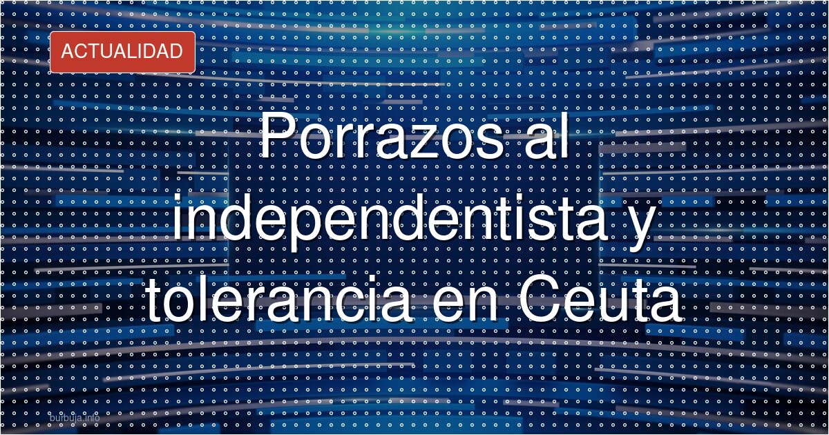 Porrazos al independentista y tolerancia en Ceuta