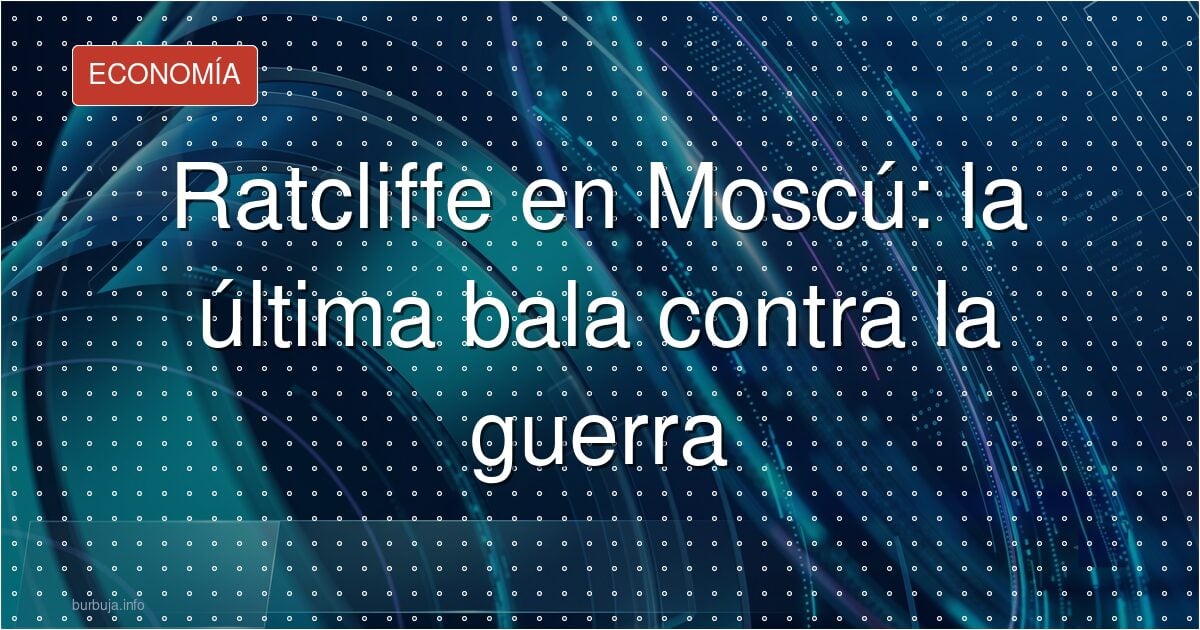 Los 15 minutos de Ratcliffe en Moscú que preocupan a Europa