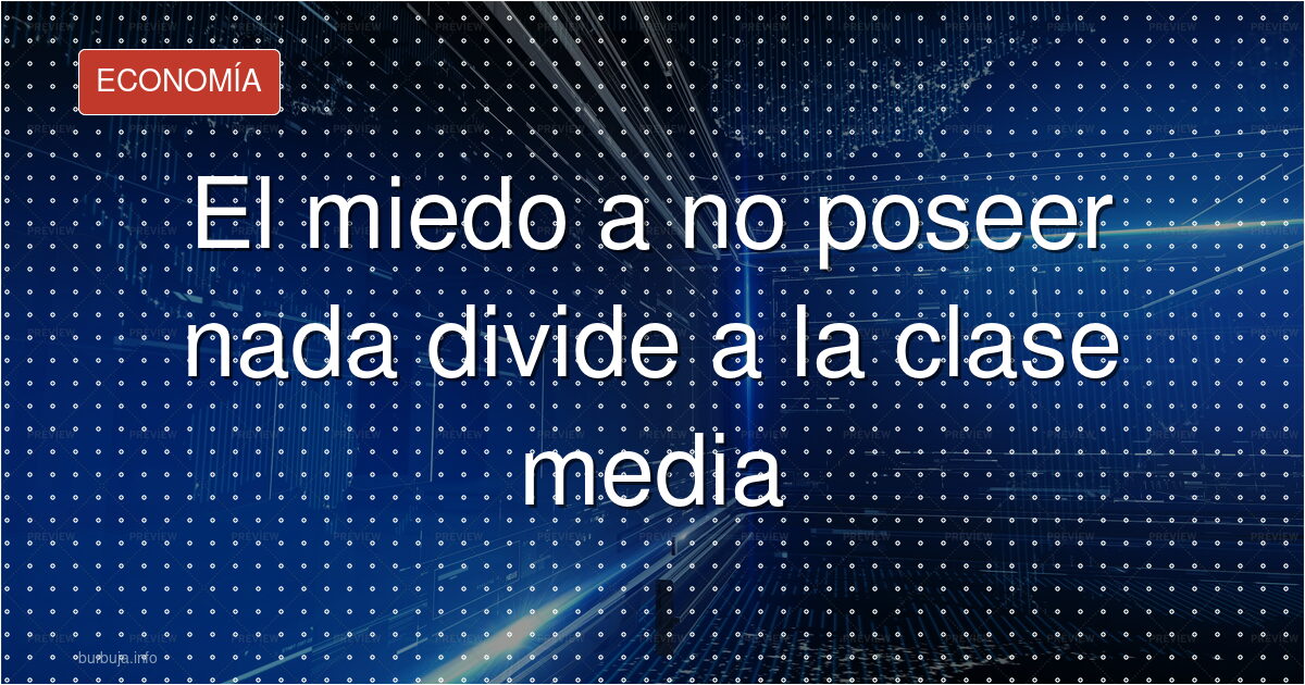 El miedo a no poseer nada divide a la clase media