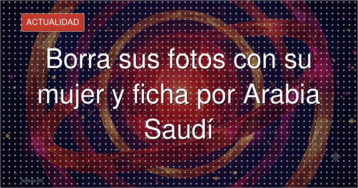 Borra las fotos con su mujer tras fichar por Arabia Saudí