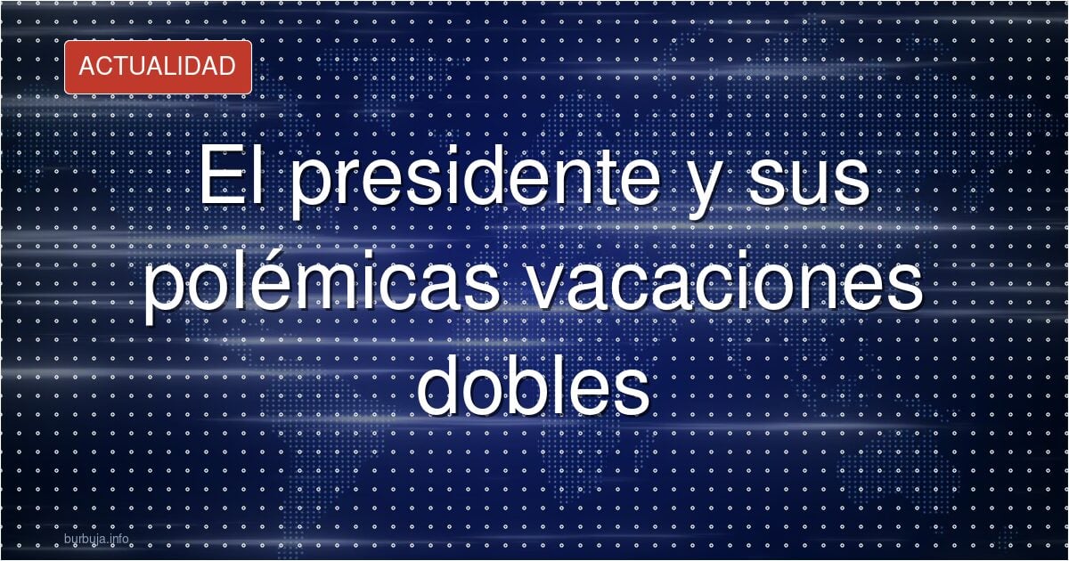 El presidente y sus polémicas vacaciones dobles