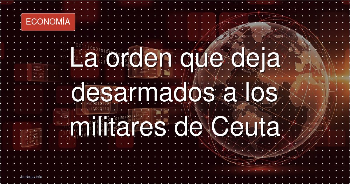 La orden que deja desarmados a los militares de Ceuta