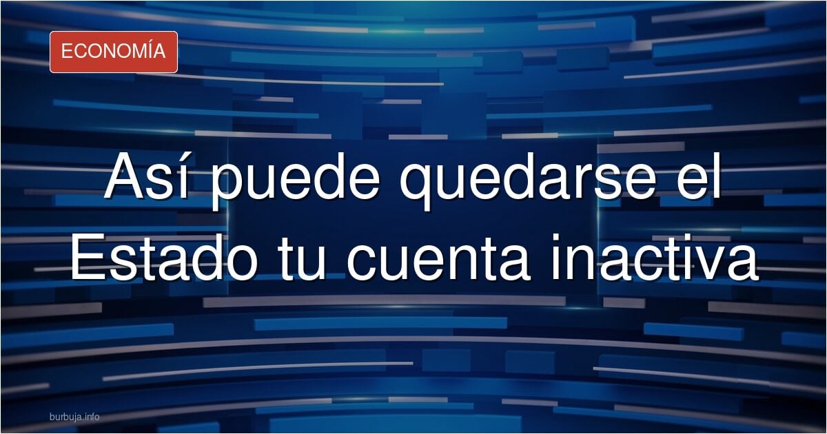Así puede quedarse el Estado tu cuenta inactiva