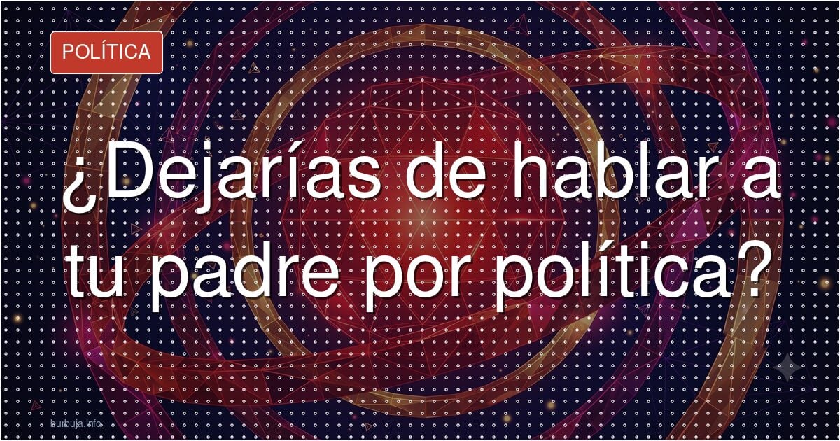 ¿Dejarías de hablar a tu padre por política?