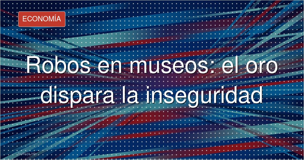El oro a precio récord está vaciando los museos