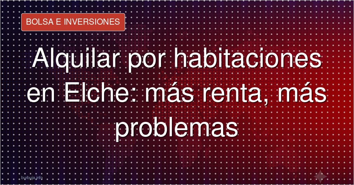 Alquilar por habitaciones en Elche: más renta, más problemas