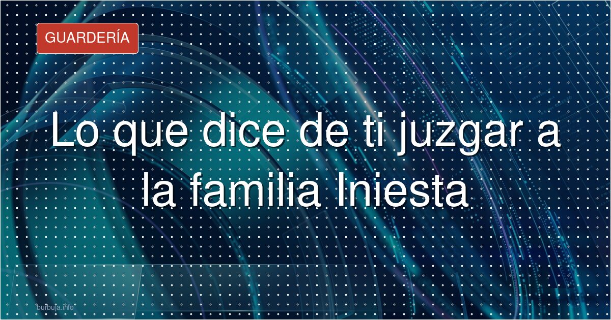 Lo que dice de ti juzgar a la familia Iniesta