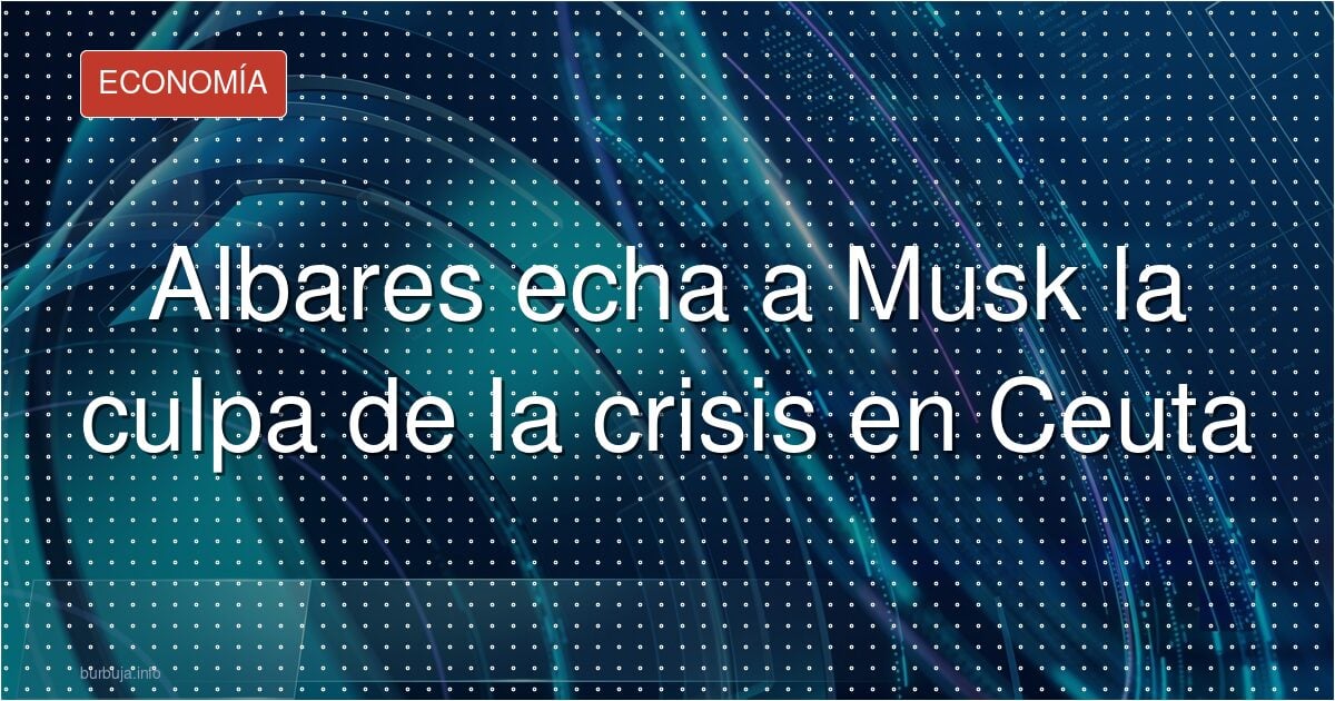 Musk, el chivo expiatorio de Albares en Ceuta