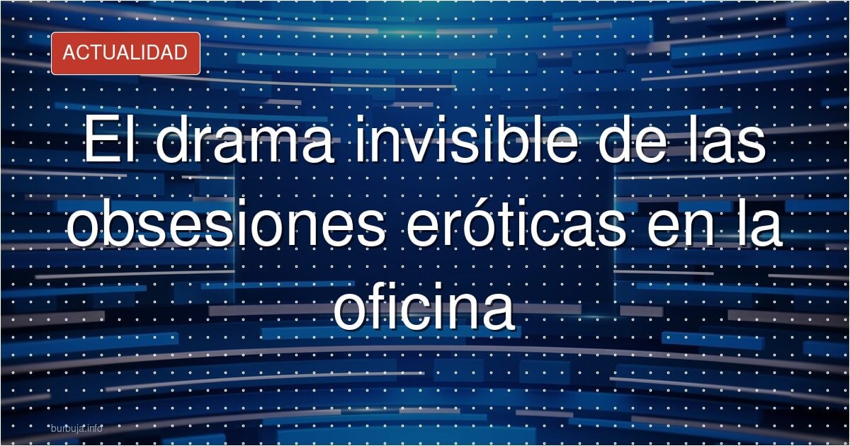 El drama invisible de las obsesiones eróticas en la oficina