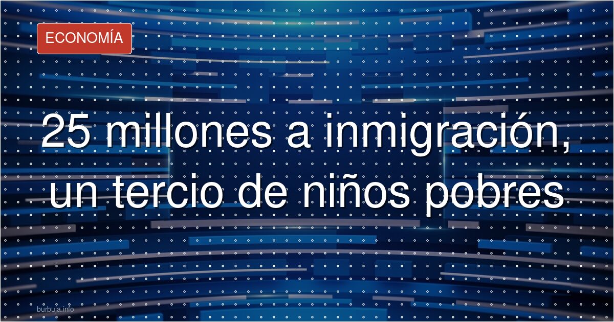 25 millones a inmigración, un tercio de niños pobres