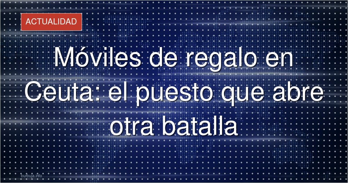 Móviles gratis en Ceuta: solidaridad o provocación