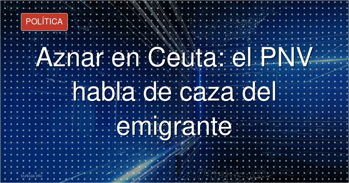 El PNV acusa a Aznar de desatar una caza de migrantes