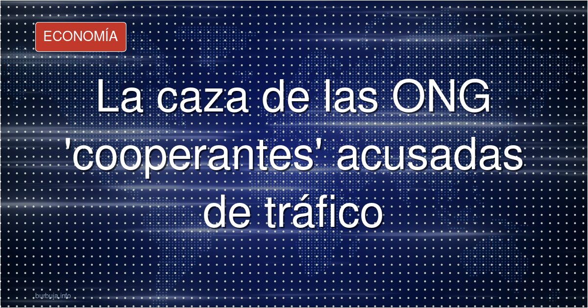 La caza de las ONG 'cooperantes' acusadas de tráfico
