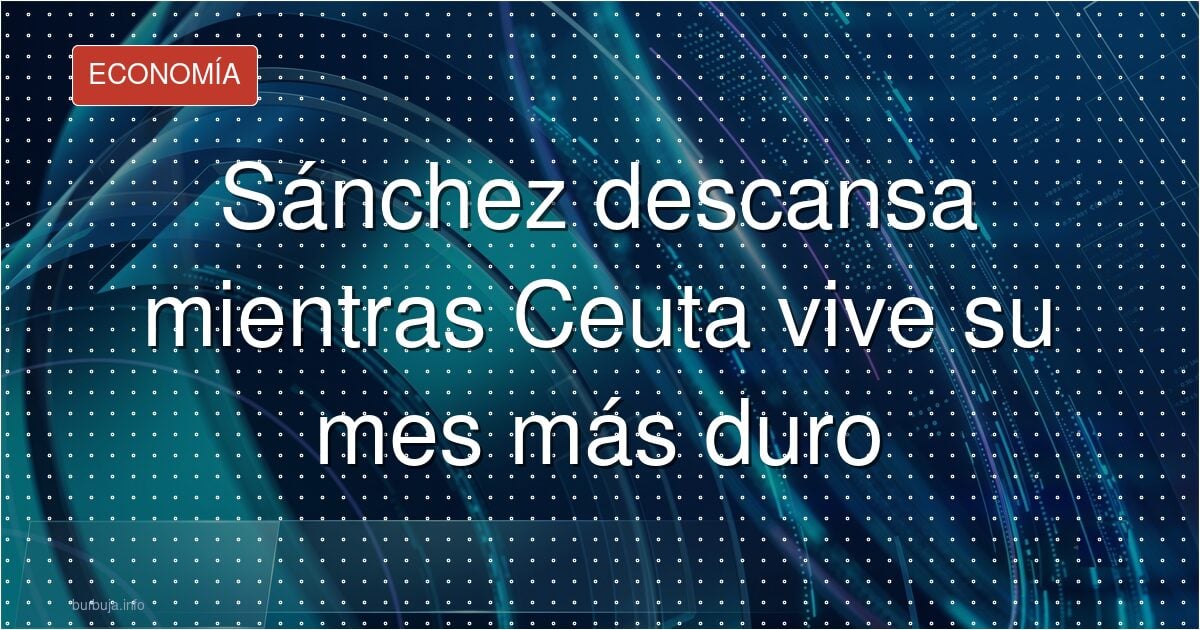 Sánchez descansa mientras Ceuta lleva 31 días en crisis