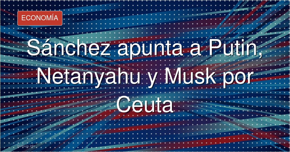 La culpa según Sánchez: Putin, Netanyahu y Musk