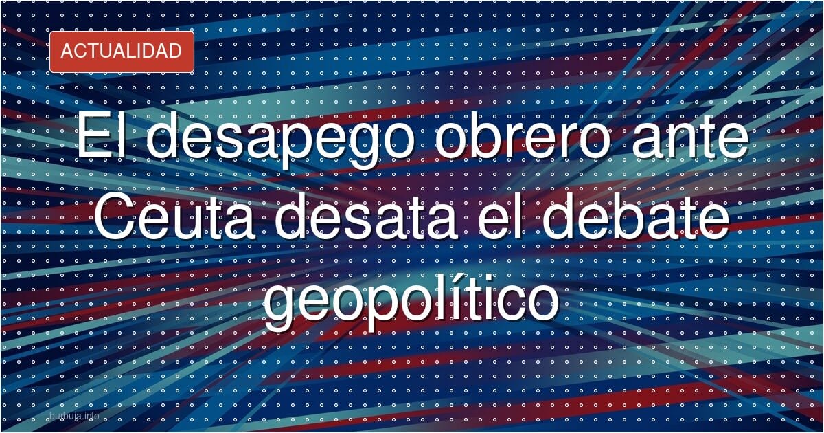 El desapego obrero ante Ceuta desata el debate geopolítico