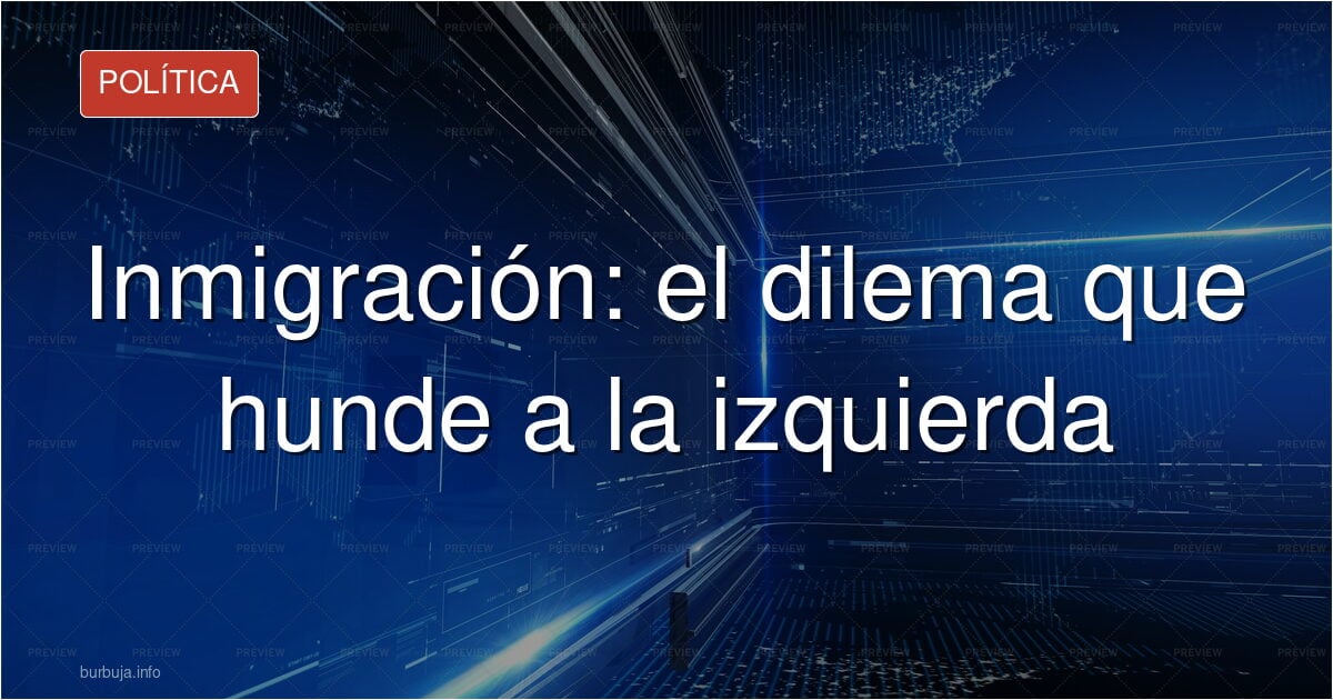 Inmigración: el dilema que hunde a la izquierda