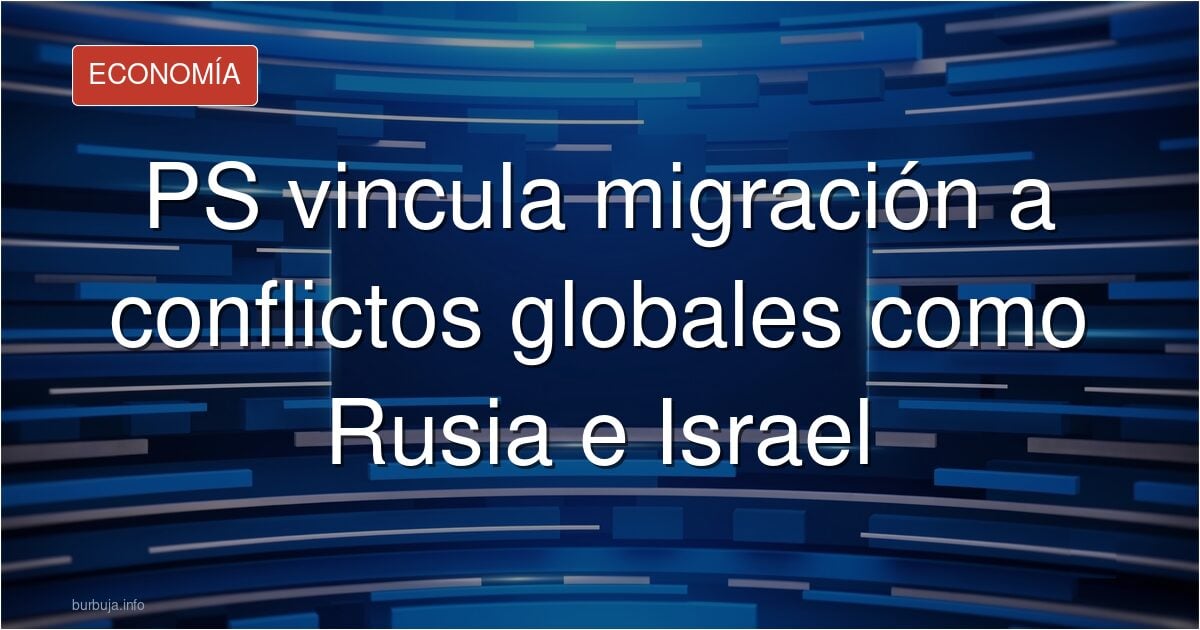 PS vincula migración a conflictos globales como Rusia e Israel