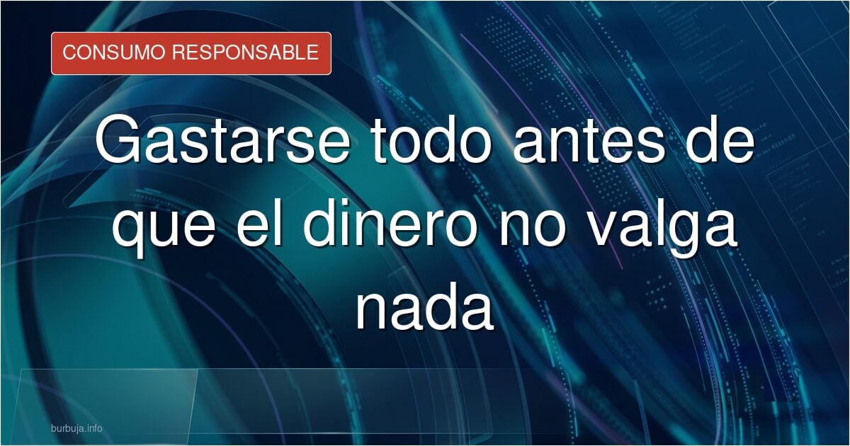 Gastarse todo antes de que el dinero no valga nada