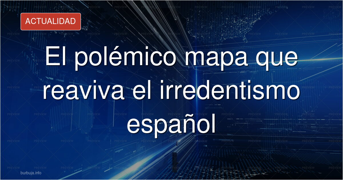 El polémico mapa que reaviva el irredentismo español