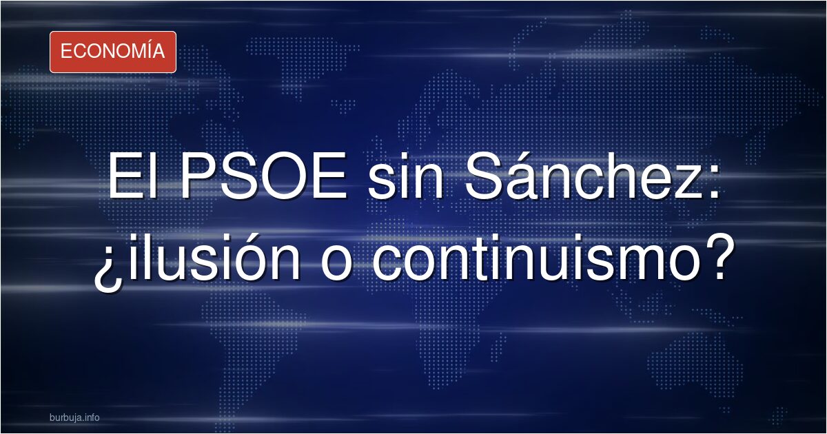 El PSOE sin Sánchez: ¿ilusión o continuismo?