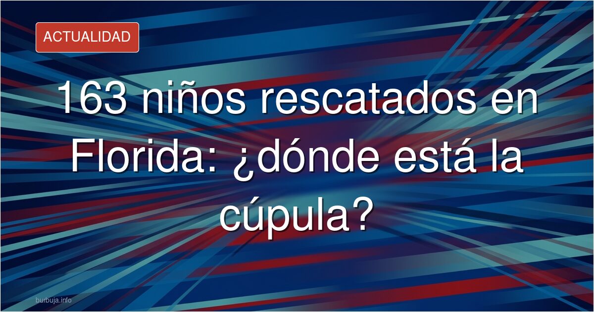 163 niños rescatados en Florida: ¿dónde está la cúpula?