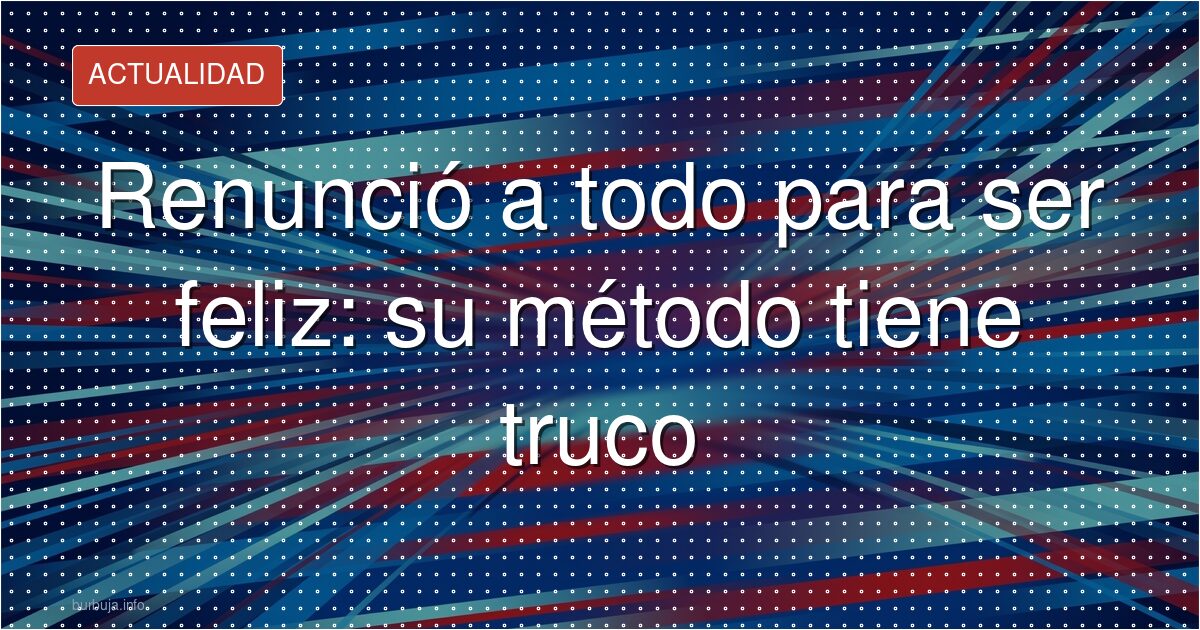Renunció a todo para ser feliz: su método tiene truco